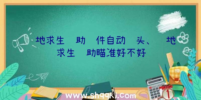 绝地求生辅助软件自动锁头、绝地求生辅助瞄准好不好