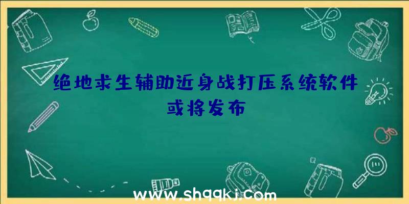 绝地求生辅助近身战打压系统软件或将发布