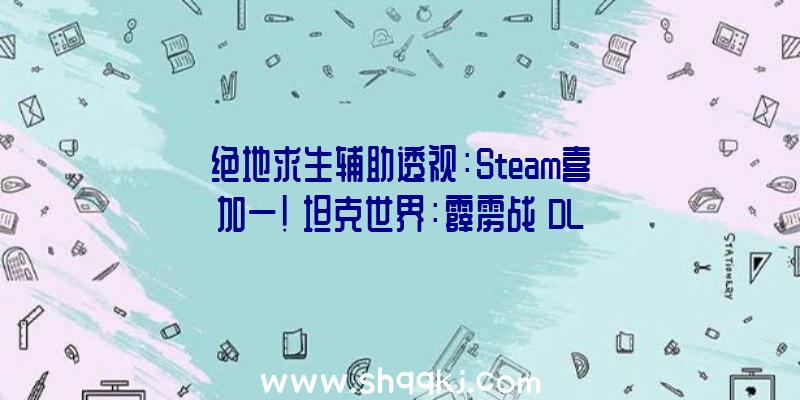 绝地求生辅助透视：Steam喜加一!《坦克世界：霹雳战》DLC收费领本体收费