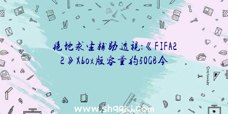 绝地求生辅助透视：《FIFA22》Xbox版容量约50GB今朝规范版尚不支撑收费晋级