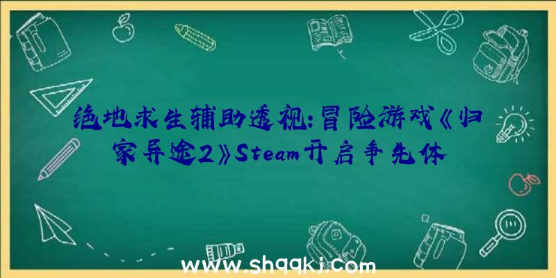 绝地求生辅助透视：冒险游戏《归家异途2》Steam开启争先体验局部玩家表现难度有点高