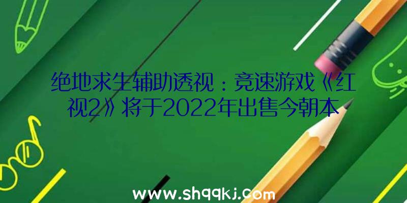 绝地求生辅助透视：竞速游戏《红视2》将于2022年出售今朝本作Steam页面曾经上线