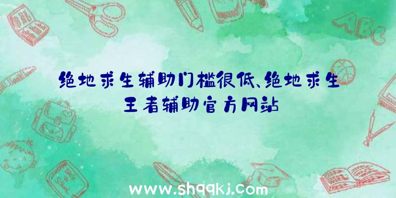 绝地求生辅助门槛很低、绝地求生王者辅助官方网站