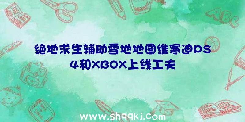 绝地求生辅助雪地地图维寒迪PS4和XBOX上线工夫