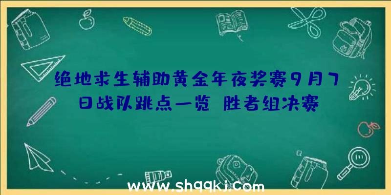 绝地求生辅助黄金年夜奖赛9月7日战队跳点一览_胜者组决赛