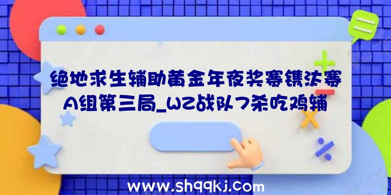 绝地求生辅助黄金年夜奖赛镌汰赛A组第三局_WZ战队7杀吃鸡辅助