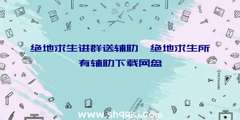 绝地求生进群送辅助、绝地求生所有辅助下载网盘