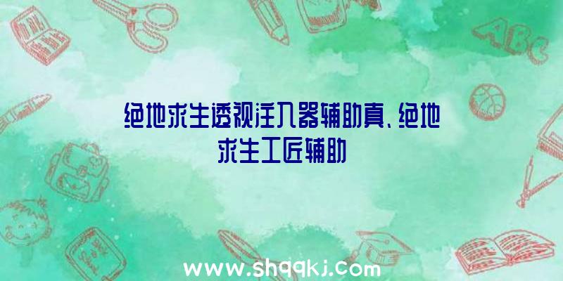 绝地求生透视注入器辅助真、绝地求生工匠辅助