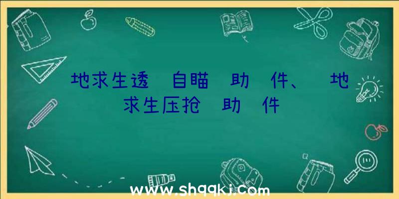 绝地求生透视自瞄辅助软件、绝地求生压抢辅助软件