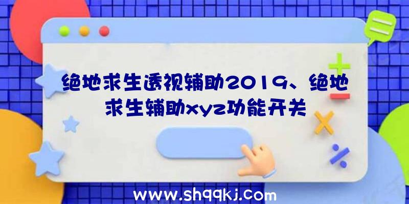 绝地求生透视辅助2019、绝地求生辅助xyz功能开关