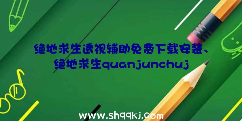 绝地求生透视辅助免费下载安装、绝地求生quanjunchuji透视辅助