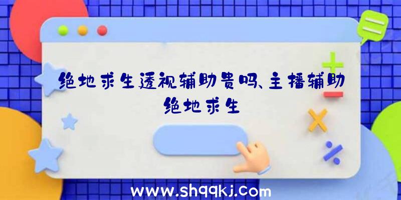 绝地求生透视辅助贵吗、主播辅助绝地求生