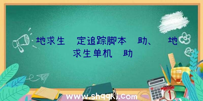 绝地求生锁定追踪脚本辅助、绝地求生单机辅助