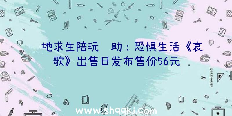 绝地求生陪玩辅助：恐惧生活《哀歌》出售日发布售价56元