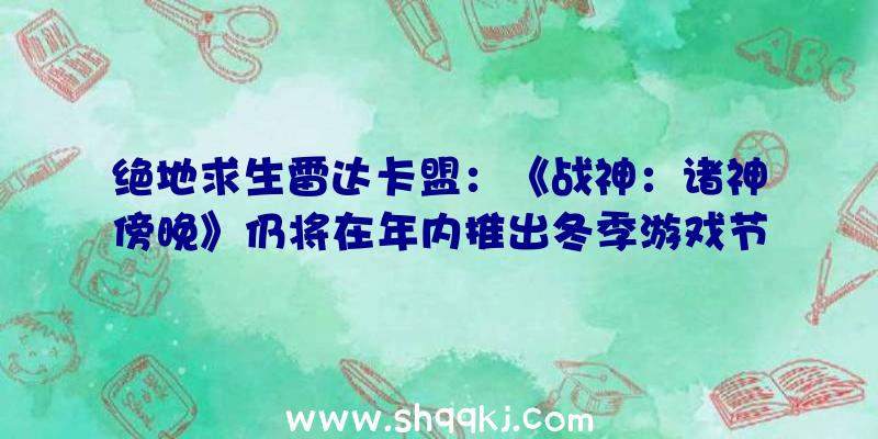 绝地求生雷达卡盟：《战神：诸神傍晚》仍将在年内推出冬季游戏节无望地下新谍报