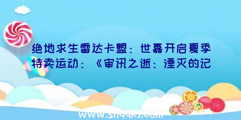 绝地求生雷达卡盟：世嘉开启夏季特卖运动：《审讯之逝：湮灭的记忆》估计将会有七折优惠