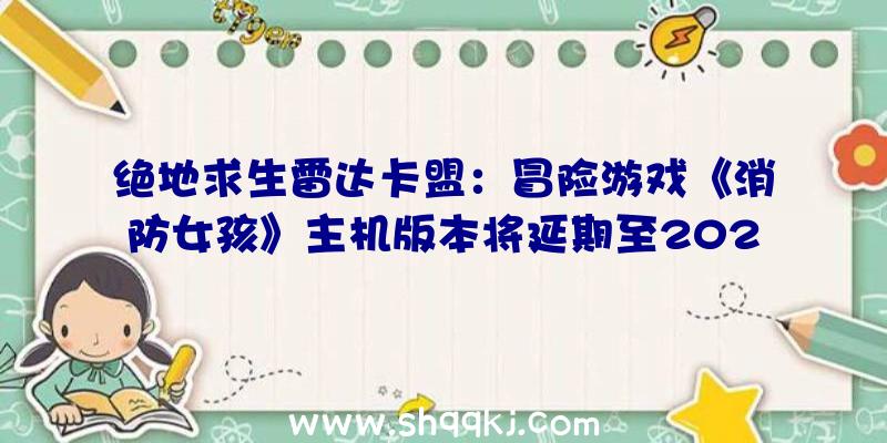 绝地求生雷达卡盟：冒险游戏《消防女孩》主机版本将延期至2022年该作今朝已上架Steam