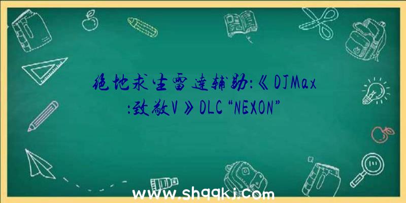 绝地求生雷达辅助：《DJMax：致敬V》DLC“NEXON”将于10月28日上岸Steam今朝已宣布宣扬片