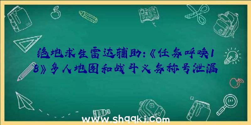 绝地求生雷达辅助：《任务呼唤18》多人地图和战斗义务称号泄漏游戏形式、干员等细节曝光