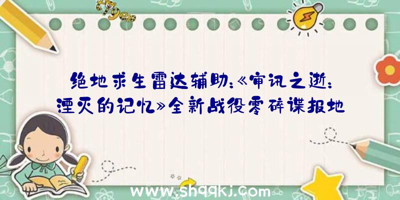 绝地求生雷达辅助：《审讯之逝：湮灭的记忆》全新战役零碎谍报地下支撑简体中文