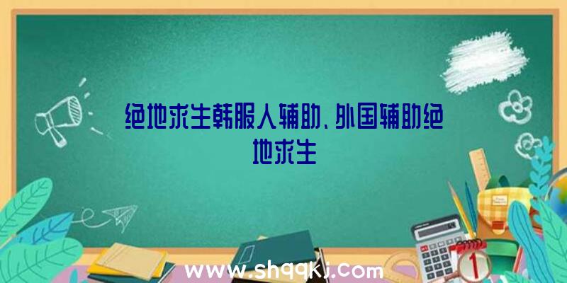 绝地求生韩服人辅助、外国辅助绝地求生