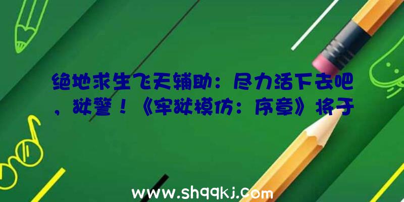 绝地求生飞天辅助：尽力活下去吧，狱警！《牢狱模仿：序章》将于5月20日在Steam平台收费推出