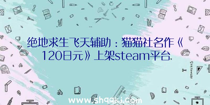 绝地求生飞天辅助：猫猫社名作《120日元》上架steam平台同时发布本作PC端设置装备摆设请求