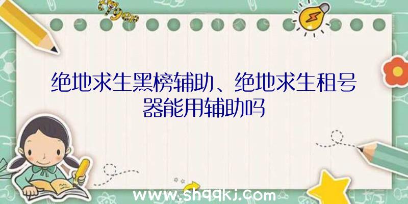 绝地求生黑榜辅助、绝地求生租号器能用辅助吗