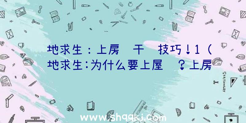 绝地求生：上房顶干货技巧！1（绝地求生:为什么要上屋顶？上房顶的好处事实上有很多）