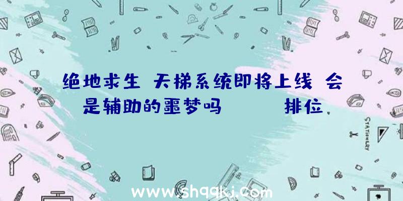 绝地求生：天梯系统即将上线，会是辅助的噩梦吗？（PUBG排位赛系统强势来袭,游戏玩家可根据考试成绩游戏市场销）