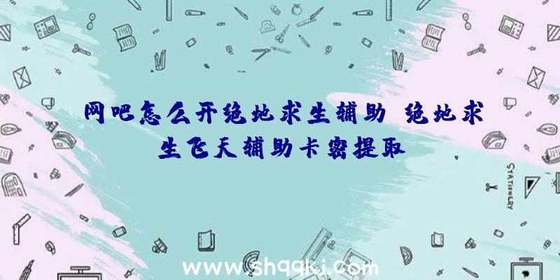 网吧怎么开绝地求生辅助、绝地求生飞天辅助卡密提取