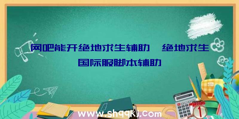 网吧能开绝地求生辅助、绝地求生国际服脚本辅助