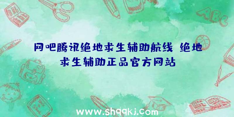 网吧腾讯绝地求生辅助航线、绝地求生辅助正品官方网站