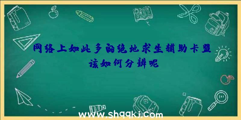 网络上如此多的绝地求生辅助卡盟，该如何分辨呢？