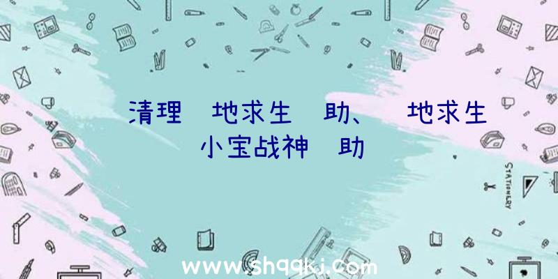 腾讯清理绝地求生辅助、绝地求生小宝战神辅助