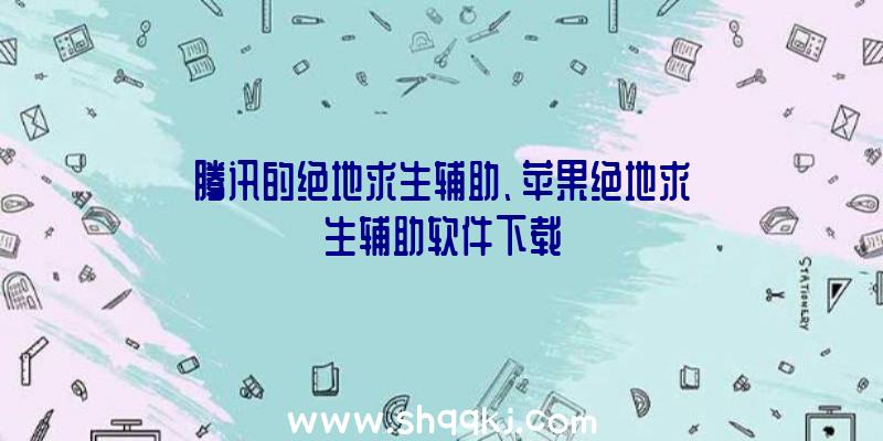 腾讯的绝地求生辅助、苹果绝地求生辅助软件下载