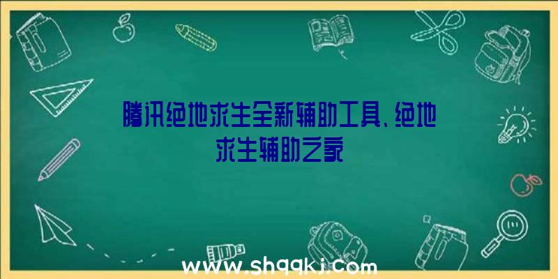 腾讯绝地求生全新辅助工具、绝地求生辅助之家