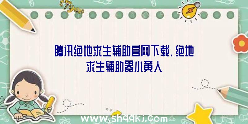 腾讯绝地求生辅助官网下载、绝地求生辅助器小黄人