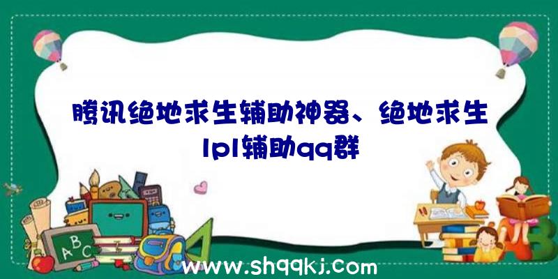 腾讯绝地求生辅助神器、绝地求生lpl辅助qq群