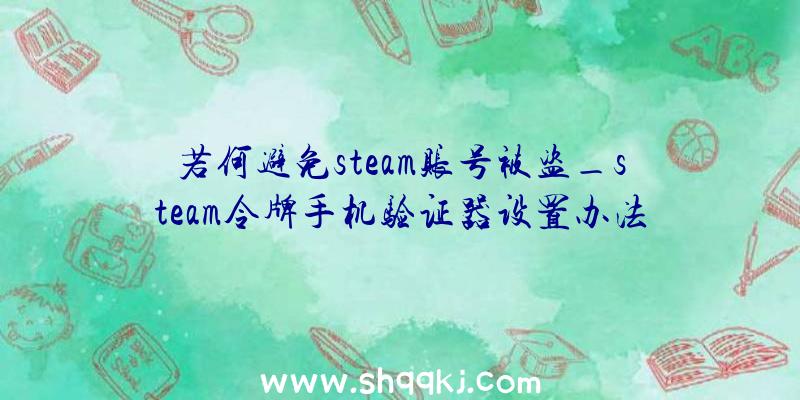 若何避免steam账号被盗_steam令牌手机验证器设置办法