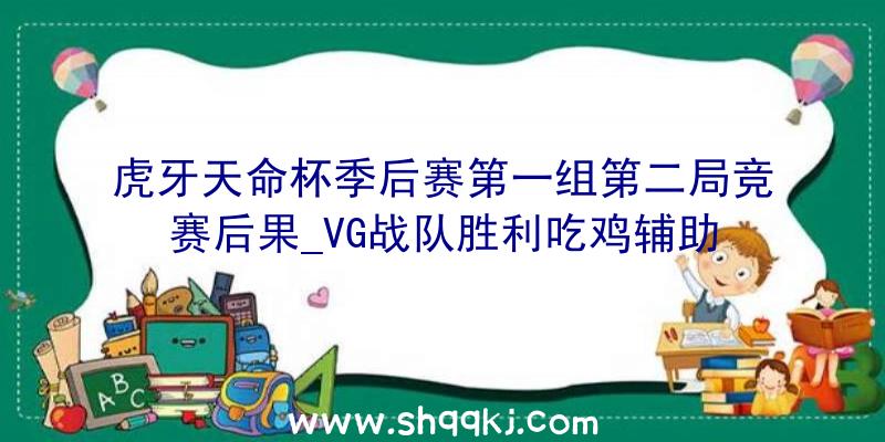 虎牙天命杯季后赛第一组第二局竞赛后果_VG战队胜利吃鸡辅助