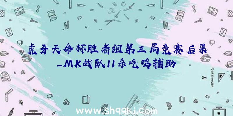 虎牙天命杯胜者组第三局竞赛后果_MK战队11杀吃鸡辅助