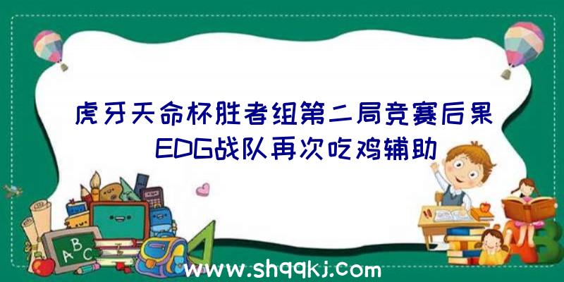 虎牙天命杯胜者组第二局竞赛后果_EDG战队再次吃鸡辅助