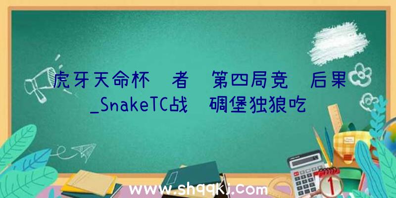 虎牙天命杯胜者组第四局竞赛后果_SnakeTC战队碉堡独狼吃鸡辅助