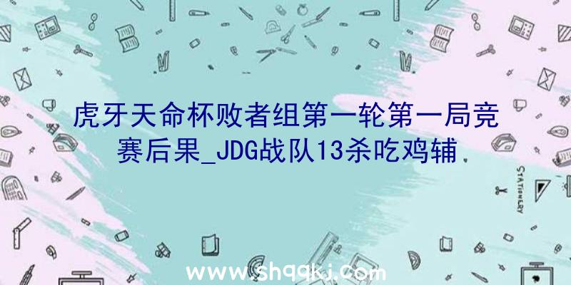 虎牙天命杯败者组第一轮第一局竞赛后果_JDG战队13杀吃鸡辅助