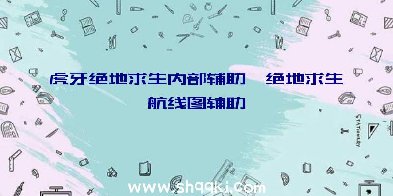 虎牙绝地求生内部辅助、绝地求生航线图辅助