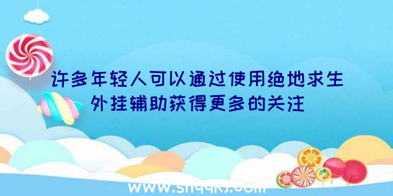 许多年轻人可以通过使用绝地求生外挂辅助获得更多的关注