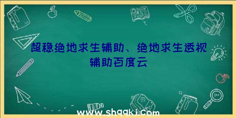 超稳绝地求生辅助、绝地求生透视辅助百度云