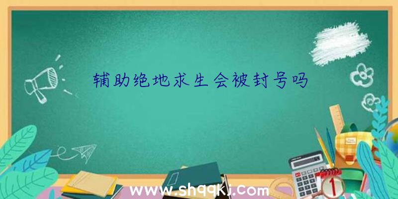 辅助绝地求生会被封号吗