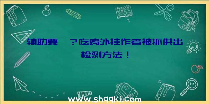 辅助要凉？吃鸡外挂作者被抓供出检测方法！